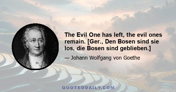 The Evil One has left, the evil ones remain. [Ger., Den Bosen sind sie los, die Bosen sind geblieben.]