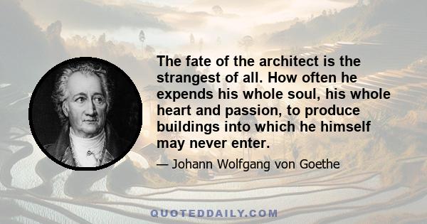 The fate of the architect is the strangest of all. How often he expends his whole soul, his whole heart and passion, to produce buildings into which he himself may never enter.