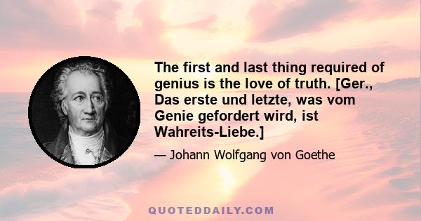 The first and last thing required of genius is the love of truth. [Ger., Das erste und letzte, was vom Genie gefordert wird, ist Wahreits-Liebe.]