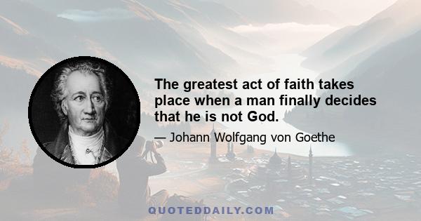 The greatest act of faith takes place when a man finally decides that he is not God.