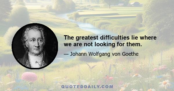 The greatest difficulties lie where we are not looking for them.