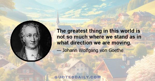 The greatest thing in this world is not so much where we stand as in what direction we are moving.