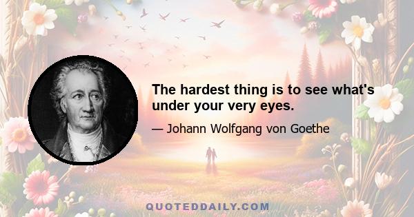 The hardest thing is to see what's under your very eyes.