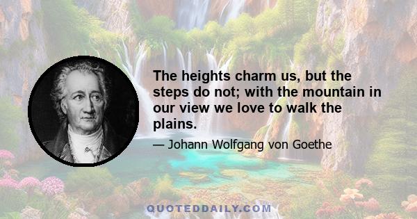 The heights charm us, but the steps do not; with the mountain in our view we love to walk the plains.