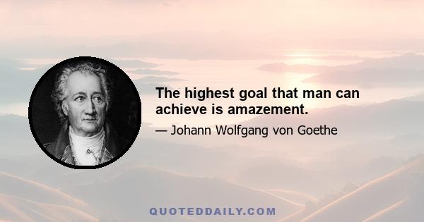 The highest goal that man can achieve is amazement.