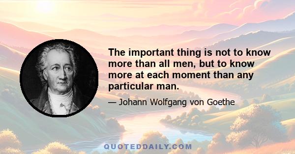 The important thing is not to know more than all men, but to know more at each moment than any particular man.