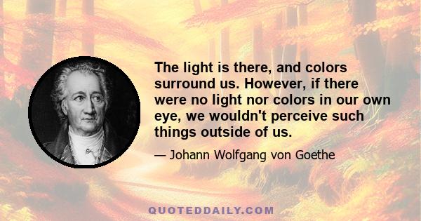 The light is there, and colors surround us. However, if there were no light nor colors in our own eye, we wouldn't perceive such things outside of us.