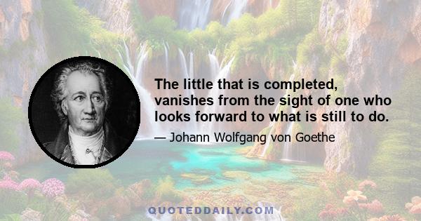 The little that is completed, vanishes from the sight of one who looks forward to what is still to do.