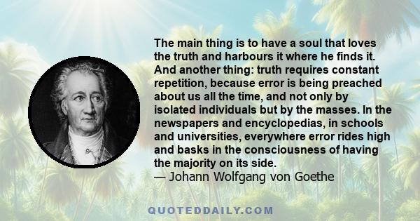 The main thing is to have a soul that loves the truth and harbours it where he finds it. And another thing: truth requires constant repetition, because error is being preached about us all the time, and not only by