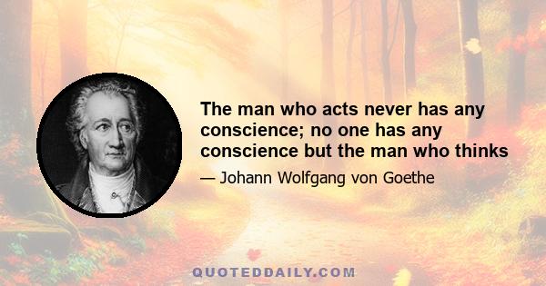 The man who acts never has any conscience; no one has any conscience but the man who thinks