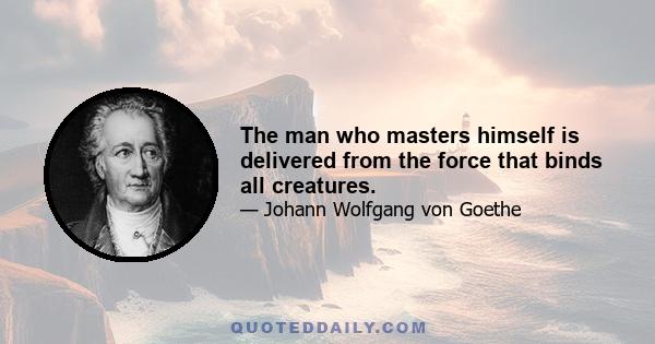 The man who masters himself is delivered from the force that binds all creatures.