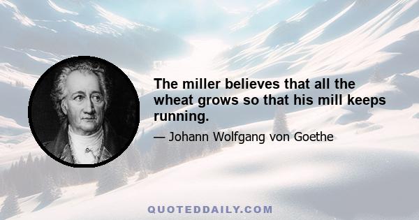 The miller believes that all the wheat grows so that his mill keeps running.