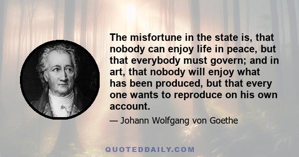 The misfortune in the state is, that nobody can enjoy life in peace, but that everybody must govern; and in art, that nobody will enjoy what has been produced, but that every one wants to reproduce on his own account.