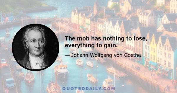 The mob has nothing to lose, everything to gain.