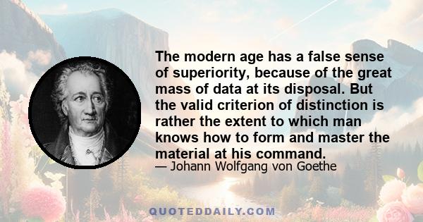 The modern age has a false sense of superiority, because of the great mass of data at its disposal. But the valid criterion of distinction is rather the extent to which man knows how to form and master the material at