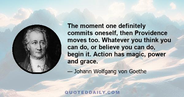 The moment one definitely commits oneself, then Providence moves too. Whatever you think you can do, or believe you can do, begin it. Action has magic, power and grace.