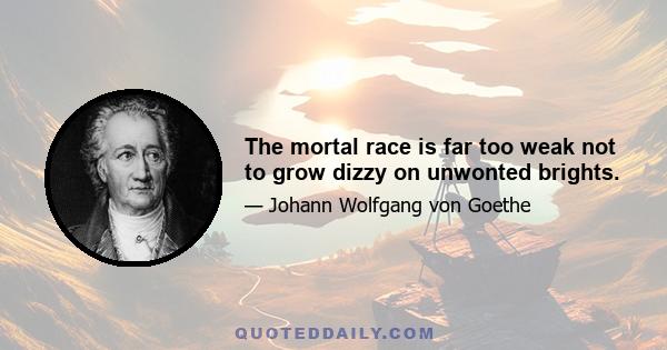 The mortal race is far too weak not to grow dizzy on unwonted brights.