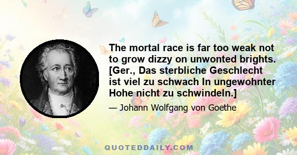 The mortal race is far too weak not to grow dizzy on unwonted brights. [Ger., Das sterbliche Geschlecht ist viel zu schwach In ungewohnter Hohe nicht zu schwindeln.]