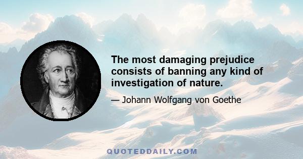 The most damaging prejudice consists of banning any kind of investigation of nature.