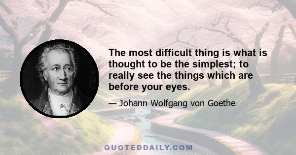 The most difficult thing is what is thought to be the simplest; to really see the things which are before your eyes.