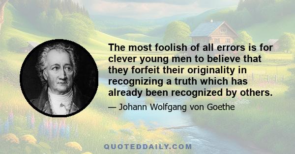 The most foolish of all errors is for clever young men to believe that they forfeit their originality in recognizing a truth which has already been recognized by others.