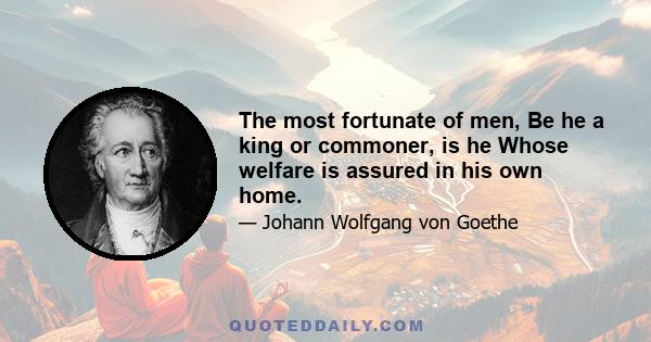 The most fortunate of men, Be he a king or commoner, is he Whose welfare is assured in his own home.