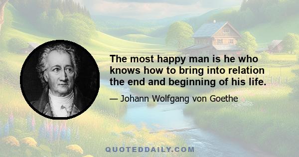 The most happy man is he who knows how to bring into relation the end and beginning of his life.