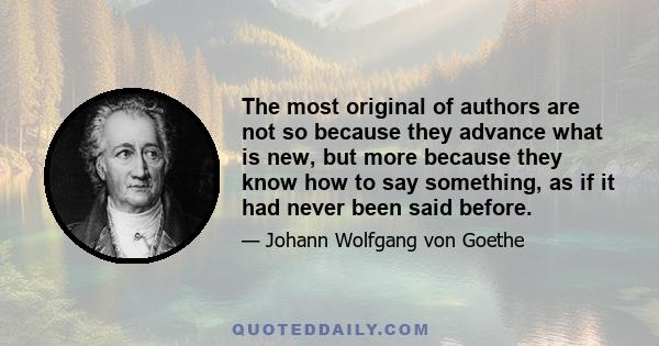 The most original of authors are not so because they advance what is new, but more because they know how to say something, as if it had never been said before.