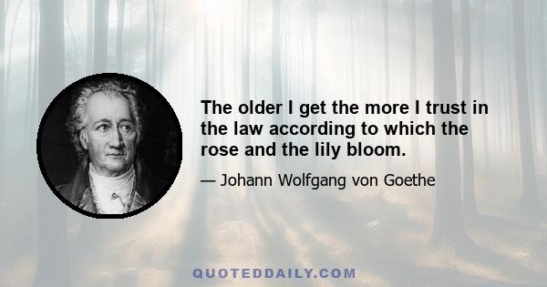 The older I get the more I trust in the law according to which the rose and the lily bloom.