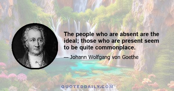 The people who are absent are the ideal; those who are present seem to be quite commonplace.