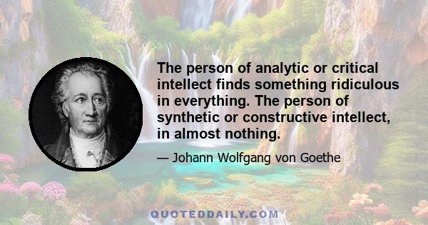 The person of analytic or critical intellect finds something ridiculous in everything. The person of synthetic or constructive intellect, in almost nothing.