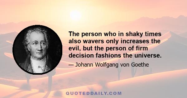 The person who in shaky times also wavers only increases the evil, but the person of firm decision fashions the universe.