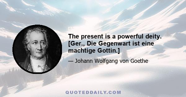 The present is a powerful deity. [Ger., Die Gegenwart ist eine machtige Gottin.]