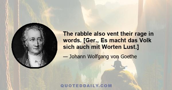 The rabble also vent their rage in words. [Ger., Es macht das Volk sich auch mit Worten Lust.]