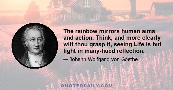 The rainbow mirrors human aims and action. Think, and more clearly wilt thou grasp it, seeing Life is but light in many-hued reflection.