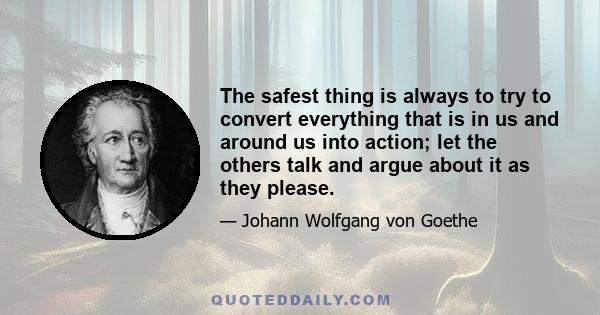 The safest thing is always to try to convert everything that is in us and around us into action; let the others talk and argue about it as they please.