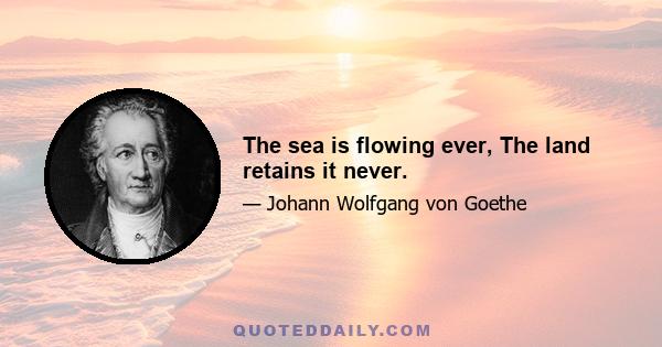 The sea is flowing ever, The land retains it never.