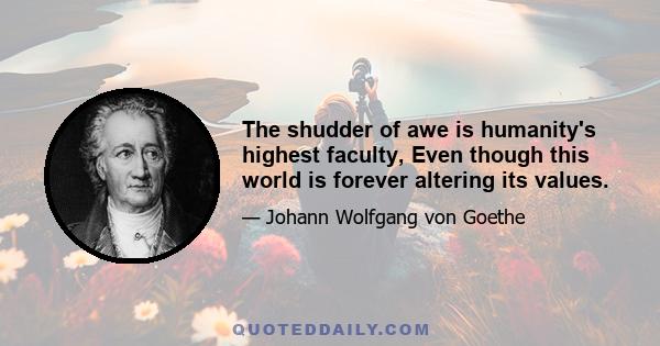 The shudder of awe is humanity's highest faculty, Even though this world is forever altering its values.