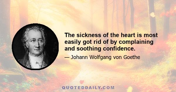 The sickness of the heart is most easily got rid of by complaining and soothing confidence.