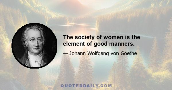 The society of women is the element of good manners.