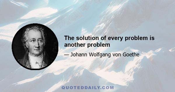 The solution of every problem is another problem