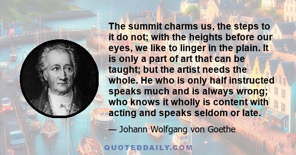 The summit charms us, the steps to it do not; with the heights before our eyes, we like to linger in the plain. It is only a part of art that can be taught; but the artist needs the whole. He who is only half instructed 