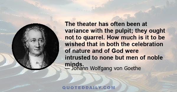 The theater has often been at variance with the pulpit; they ought not to quarrel. How much is it to be wished that in both the celebration of nature and of God were intrusted to none but men of noble minds.