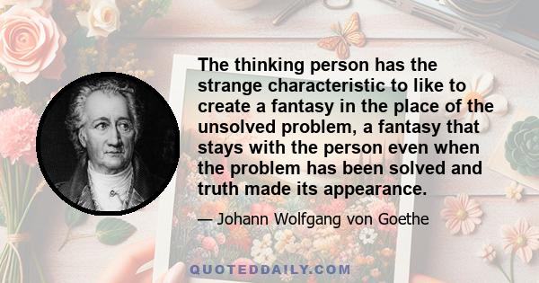 The thinking person has the strange characteristic to like to create a fantasy in the place of the unsolved problem, a fantasy that stays with the person even when the problem has been solved and truth made its