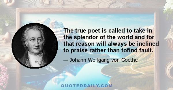 The true poet is called to take in the splendor of the world and for that reason will always be inclined to praise rather than tofind fault.