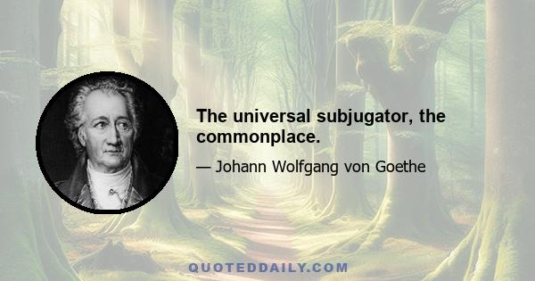 The universal subjugator, the commonplace.