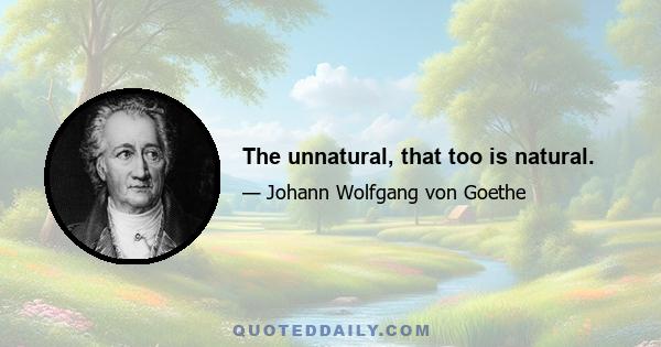 The unnatural, that too is natural.