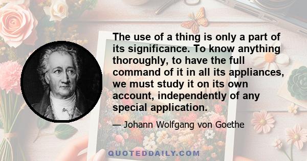 The use of a thing is only a part of its significance. To know anything thoroughly, to have the full command of it in all its appliances, we must study it on its own account, independently of any special application.