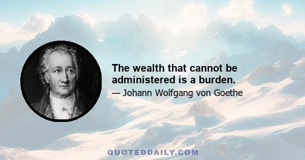 The wealth that cannot be administered is a burden.