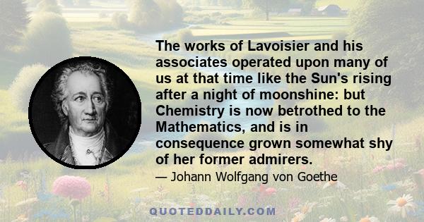 The works of Lavoisier and his associates operated upon many of us at that time like the Sun's rising after a night of moonshine: but Chemistry is now betrothed to the Mathematics, and is in consequence grown somewhat